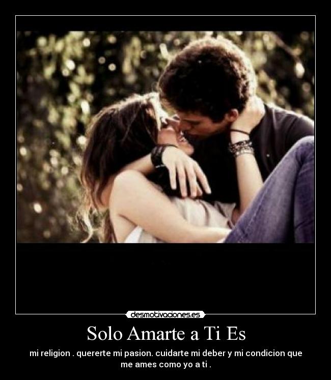 Solo Amarte a Ti Es - mi religion . quererte mi pasion. cuidarte mi deber y mi condicion que
me ames como yo a ti .