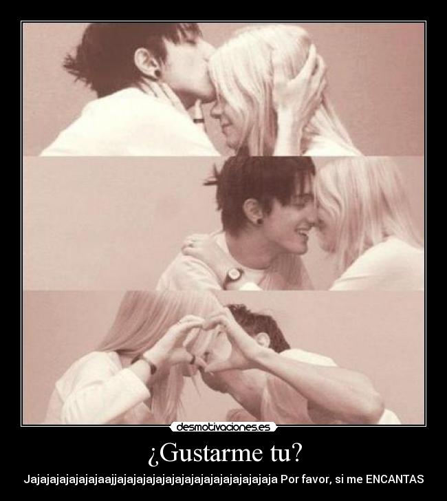 ¿Gustarme tu? - Jajajajajajajajaajjajajajajajajajajajajajajajajajaja Por favor, si me ENCANTAS