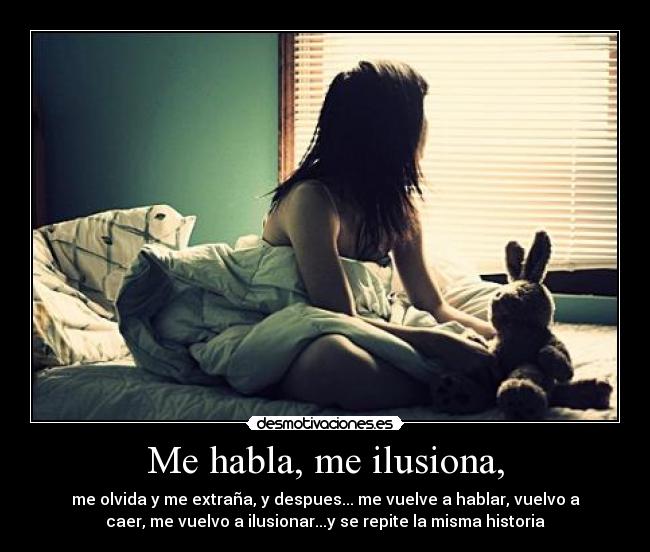 Me habla, me ilusiona, - me olvida y me extraña, y despues... me vuelve a hablar, vuelvo a
caer, me vuelvo a ilusionar...y se repite la misma historia