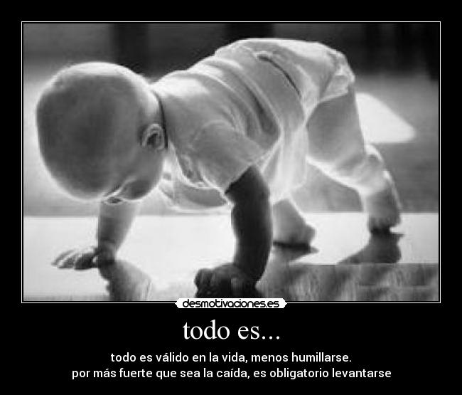 todo es... - todo es válido en la vida, menos humillarse.
por más fuerte que sea la caída, es obligatorio levantarse