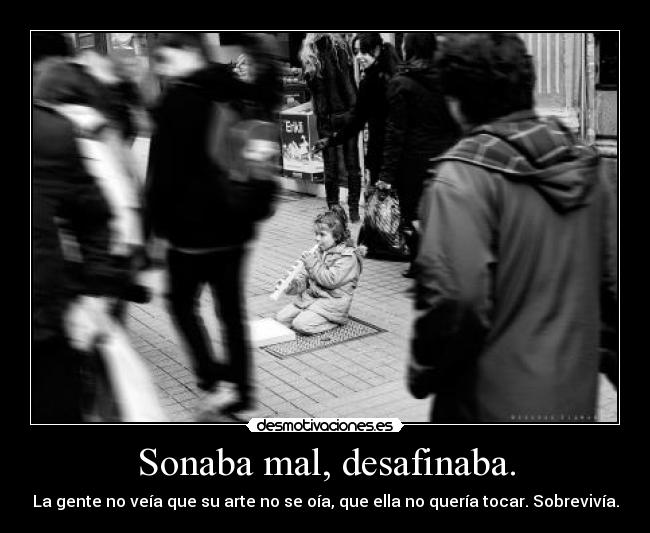 Sonaba mal, desafinaba. - La gente no veía que su arte no se oía, que ella no quería tocar. Sobrevivía.