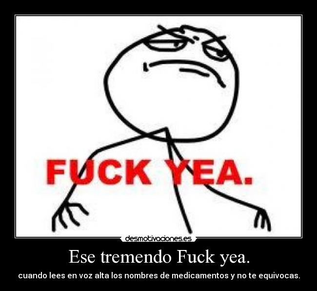 Ese tremendo Fuck yea. - cuando lees en voz alta los nombres de medicamentos y no te equivocas.