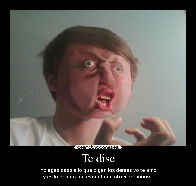 Te dise - no agas caso a lo que digan los demas yo te amo
y es la primera en escuchar a otras personas...