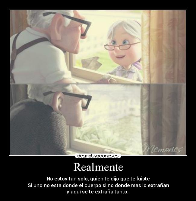Realmente - No estoy tan solo, quien te dijo que te fuiste
Si uno no esta donde el cuerpo si no donde mas lo extrañan
y aquí se te extraña tanto..
