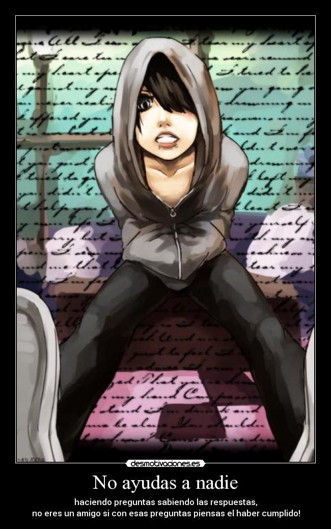 No ayudas a nadie - haciendo preguntas sabiendo las respuestas,
no eres un amigo si con esas preguntas piensas el haber cumplido!