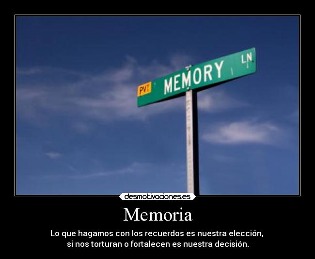 Memoria - Lo que hagamos con los recuerdos es nuestra elección,
si nos torturan o fortalecen es nuestra decisión.