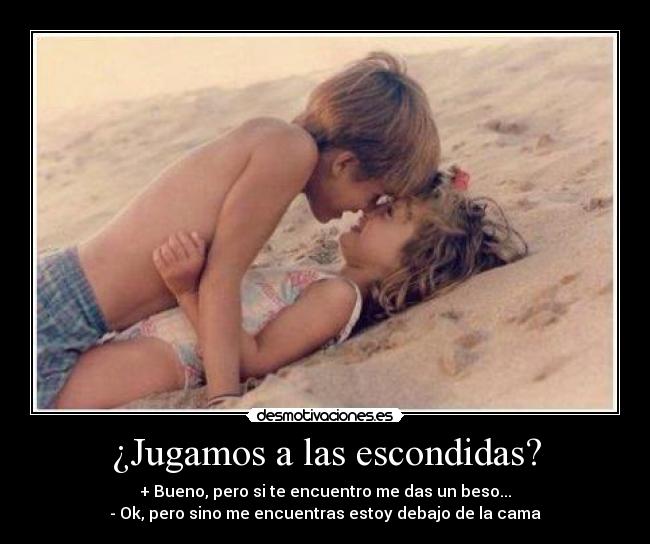 ¿Jugamos a las escondidas? - + Bueno, pero si te encuentro me das un beso...
- Ok, pero sino me encuentras estoy debajo de la cama