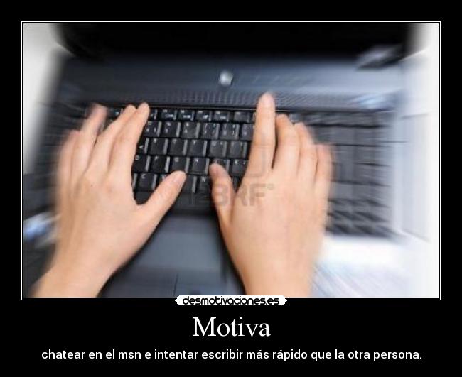Motiva - chatear en el msn e intentar escribir más rápido que la otra persona.