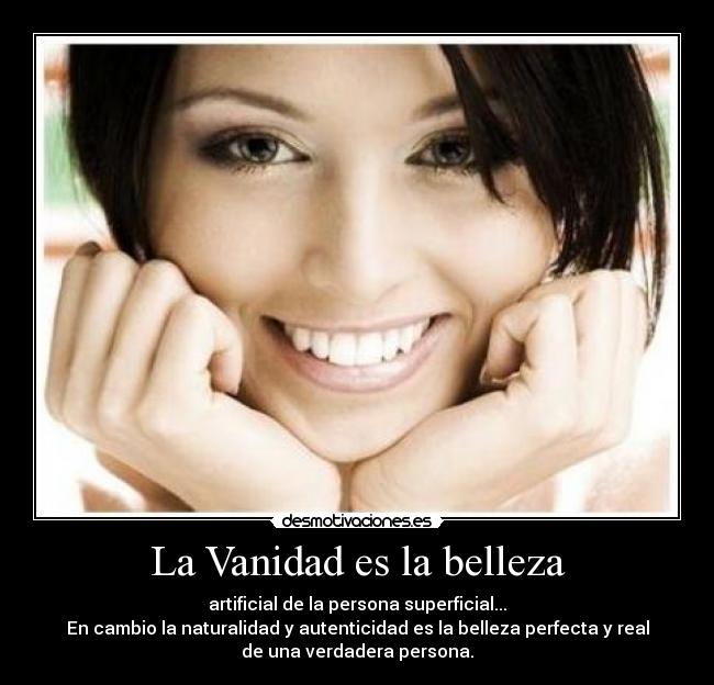 La Vanidad es la belleza - artificial de la persona superficial...
En cambio la naturalidad y autenticidad es la belleza perfecta y real
de una verdadera persona.