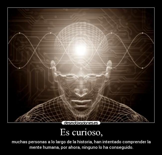 Es curioso, - muchas personas a lo largo de la historia, han intentado comprender la
mente humana, por ahora, ninguno lo ha conseguido.