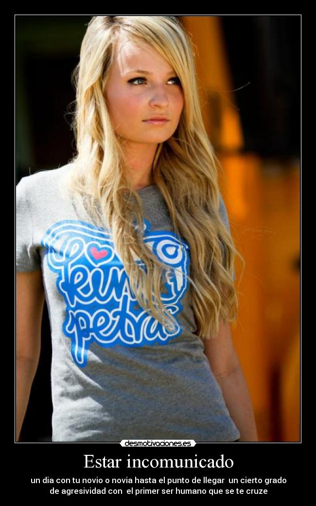 Estar incomunicado - un dia con tu novio o novia hasta el punto de llegar un cierto grado
de agresividad con el primer ser humano que se te cruze