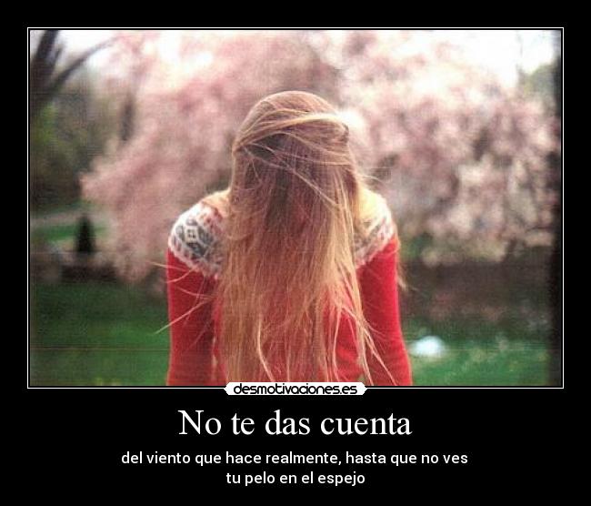 No te das cuenta - del viento que hace realmente, hasta que no ves
tu pelo en el espejo