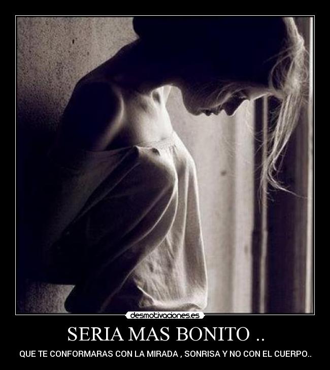 SERIA MAS BONITO .. - QUE TE CONFORMARAS CON LA MIRADA , SONRISA Y NO CON EL CUERPO..
