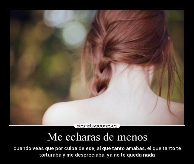 Me echaras de menos - cuando veas que por culpa de ese, al que tanto amabas, el que tanto te
torturaba y me despreciaba, ya no te queda nada