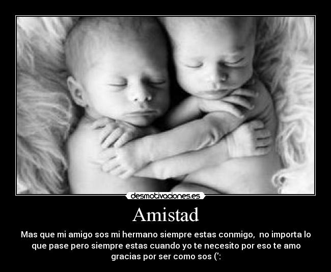 Amistad - Mas que mi amigo sos mi hermano siempre estas conmigo,  no importa lo
que pase pero siempre estas cuando yo te necesito por eso te amo
gracias por ser como sos (: