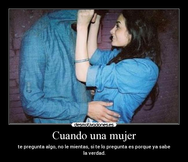 Cuando una mujer - te pregunta algo, no le mientas, si te lo pregunta es porque ya sabe la verdad.