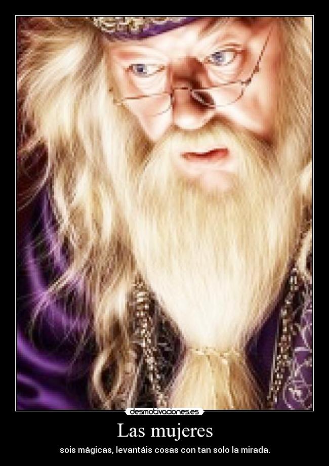 Las mujeres - sois mágicas, levantáis cosas con tan solo la mirada.