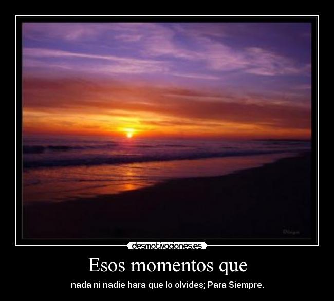 Esos momentos que - nada ni nadie hara que lo olvides; Para Siempre.