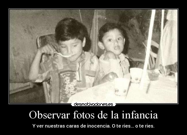 Observar fotos de la infancia - Y ver nuestras caras de inocencia. O te ries... o te ries.