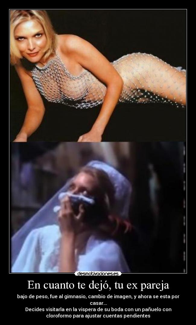 En cuanto te dejó, tu ex pareja - bajo de peso, fue al gimnasio, cambio de imagen, y ahora se esta por
casar...
Decides visitarla en la vispera de su boda con un pañuelo con
cloroformo para ajustar cuentas pendientes
