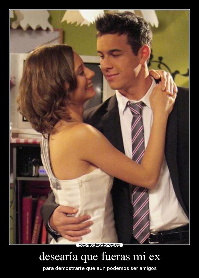 desearía que fueras mi ex - para demostrarte que aun podemos ser amigos