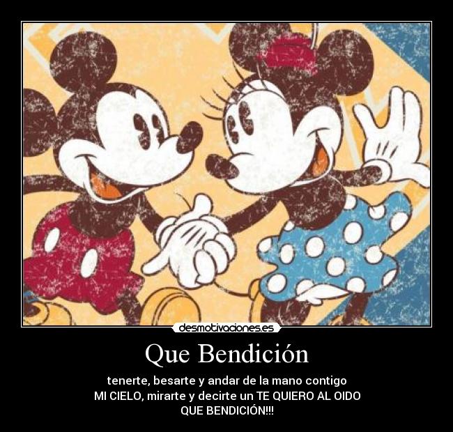 Que Bendición - tenerte, besarte y andar de la mano contigo
MI CIELO, mirarte y decirte un TE QUIERO AL OIDO
QUE BENDICIÓN!!!