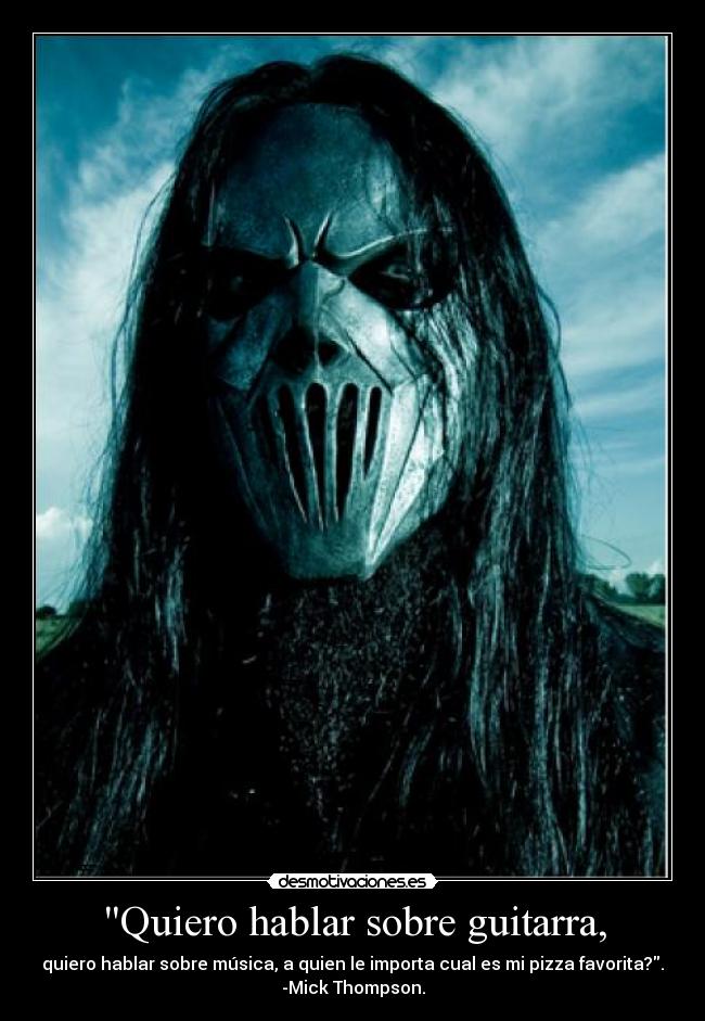 Quiero hablar sobre guitarra, - quiero hablar sobre música, a quien le importa cual es mi pizza favorita?.
-Mick Thompson.