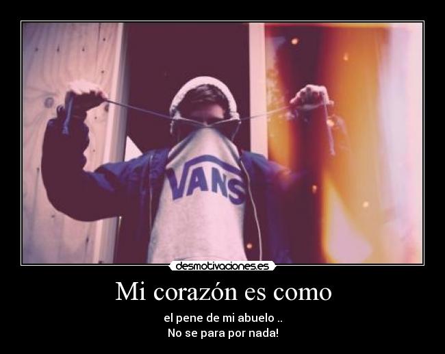 Mi corazón es como - el pene de mi abuelo ..
No se para por nada!