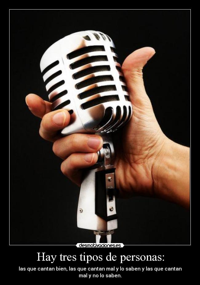 Hay tres tipos de personas: - las que cantan bien, las que cantan mal y lo saben y las que cantan
mal y no lo saben.