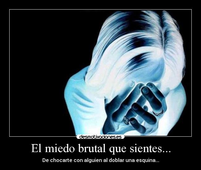 El miedo brutal que sientes... - De chocarte con alguien al doblar una esquina...