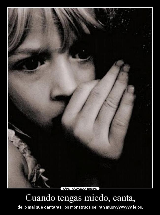 Cuando tengas miedo, canta, - de lo mal que cantarás, los monstruos se irán muuyyyyyyyy lejos.
