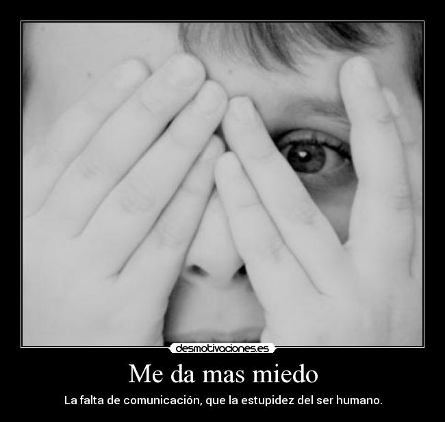 Me da mas miedo - La falta de comunicación, que la estupidez del ser humano.