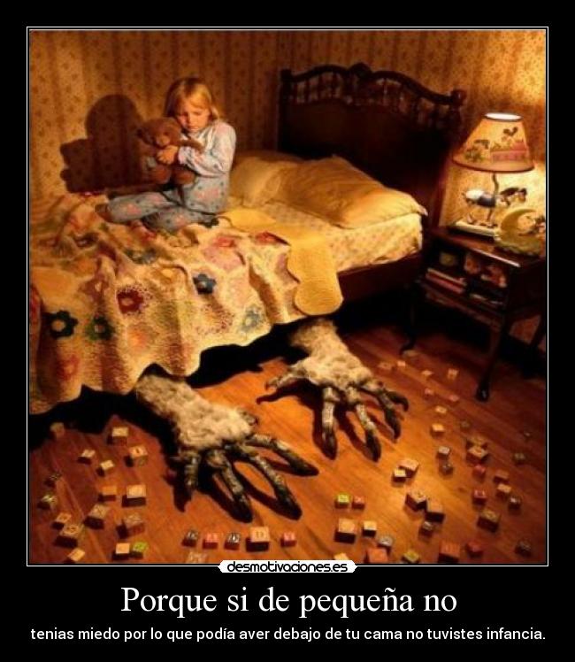 Porque si de pequeña no - tenias miedo por lo que podía aver debajo de tu cama no tuvistes infancia.