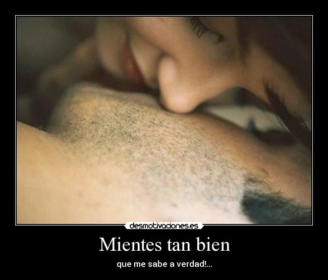 Mientes tan bien - que me sabe a verdad!...