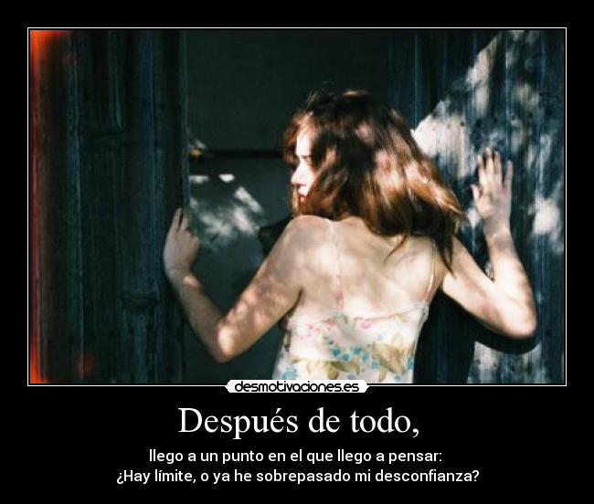 Después de todo, - llego a un punto en el que llego a pensar:
¿Hay límite, o ya he sobrepasado mi desconfianza?