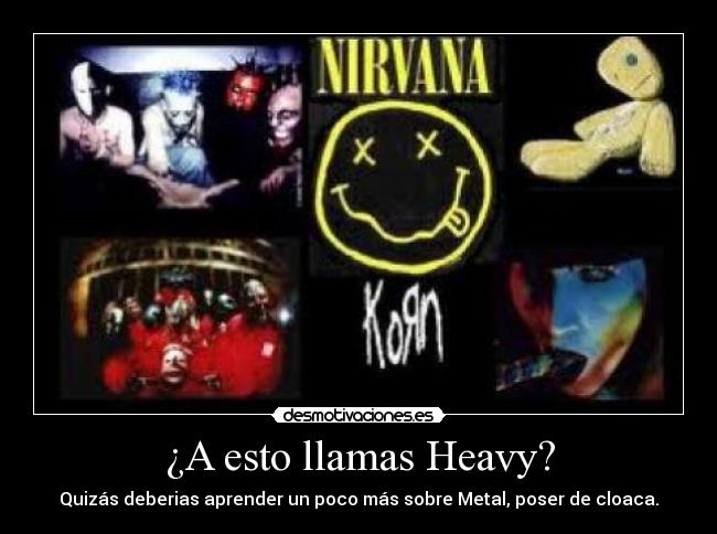 ¿A esto llamas Heavy? - Quizás deberias aprender un poco más sobre Metal, poser de cloaca.