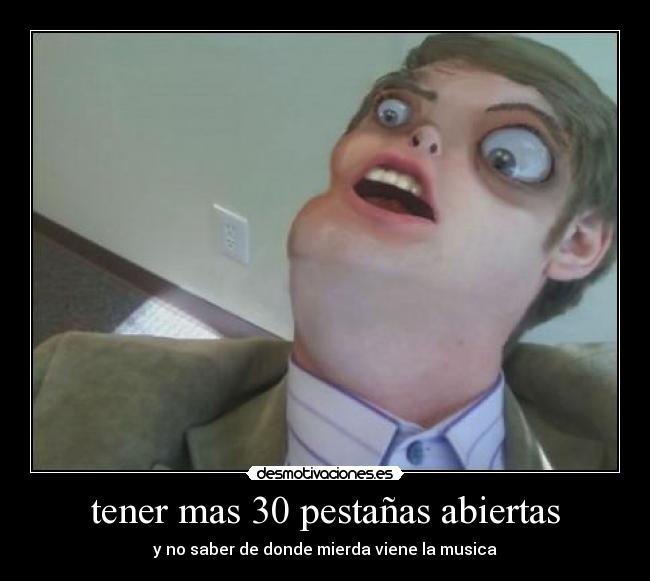 tener mas 30 pestañas abiertas - y no saber de donde mierda viene la musica