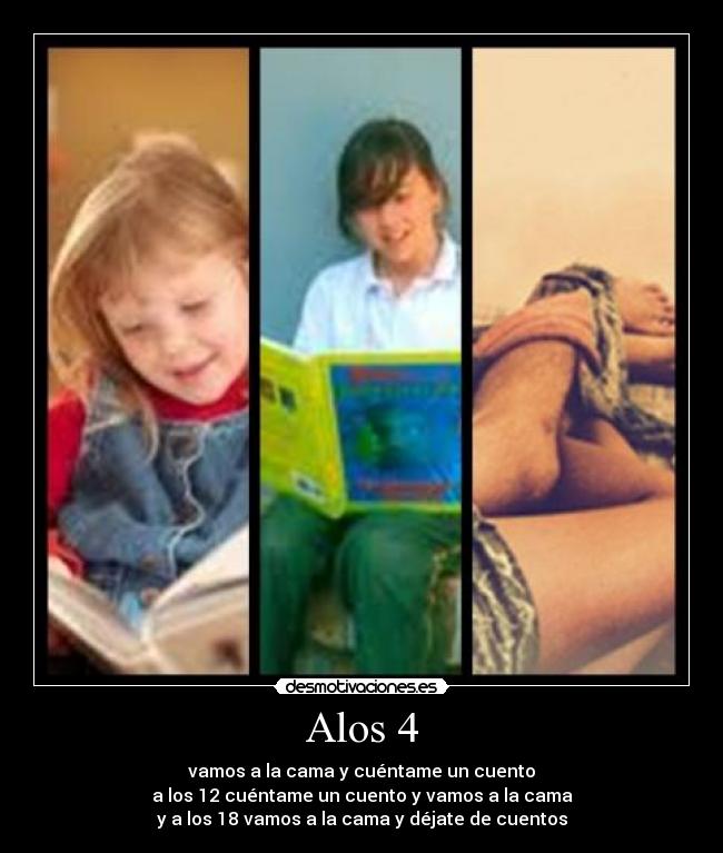 Alos 4 - vamos a la cama y cuéntame un cuento
a los 12 cuéntame un cuento y vamos a la cama
y a los 18 vamos a la cama y déjate de cuentos