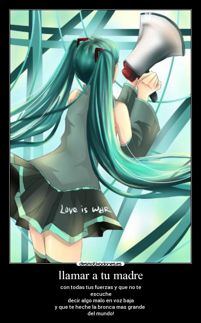 llamar a tu madre - con todas tus fuerzas y que no te
escuche
decir algo malo en voz baja
y que te heche la bronca mas grande
del mundo!