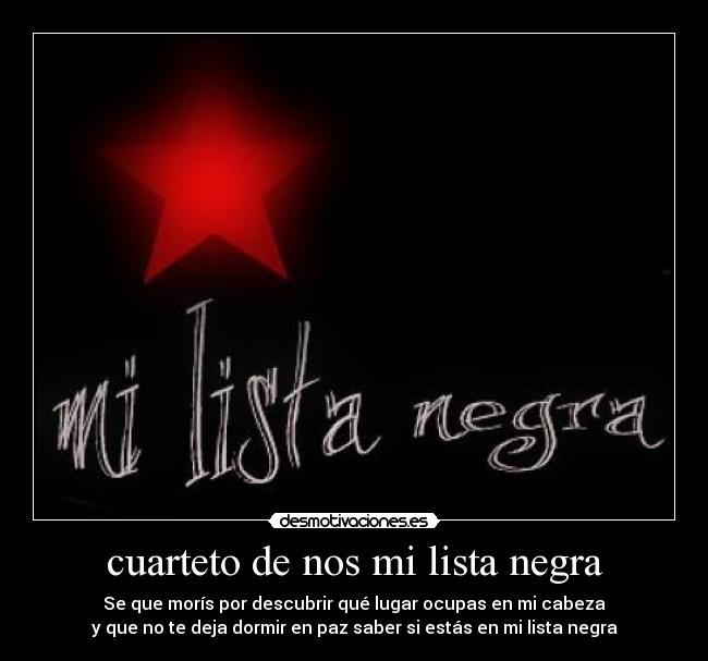 cuarteto de nos mi lista negra - Se que morís por descubrir qué lugar ocupas en mi cabeza
y que no te deja dormir en paz saber si estás en mi lista negra