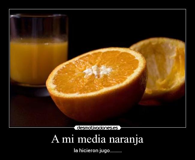 A mi media naranja - la hicieron jugo..........
