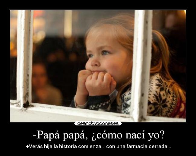 -Papá papá, ¿cómo nací yo? - +Verás hija la historia comienza… con una farmacia cerrada...