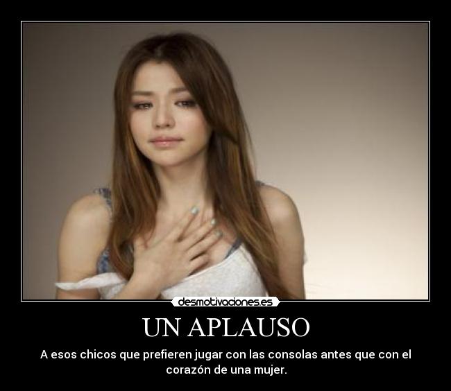 UN APLAUSO - A esos chicos que prefieren jugar con las consolas antes que con el
corazón de una mujer.