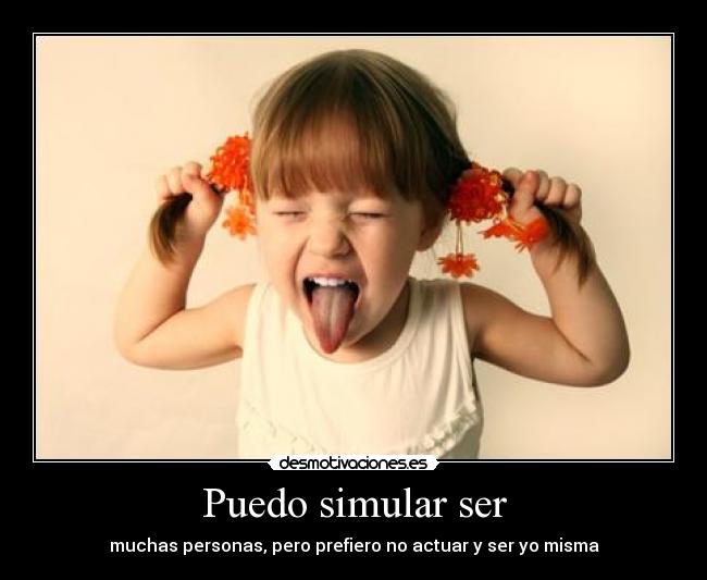 Puedo simular ser - muchas personas, pero prefiero no actuar y ser yo misma