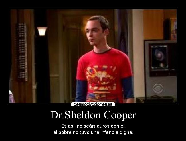 Dr.Sheldon Cooper - Es así, no seáis duros con el,
el pobre no tuvo una infancia digna.