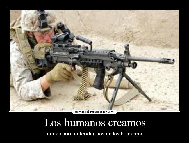Los humanos creamos - armas para defender-nos de los humanos.