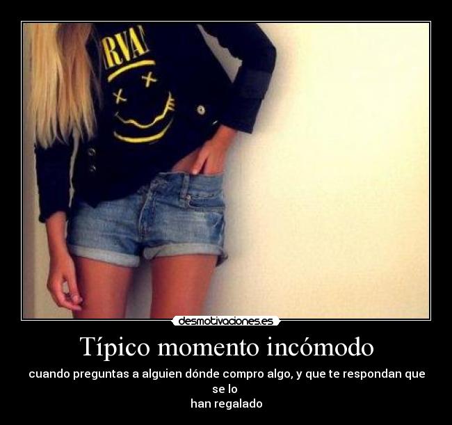 Típico momento incómodo - cuando preguntas a alguien dónde compro algo, y que te respondan que se lo
han regalado