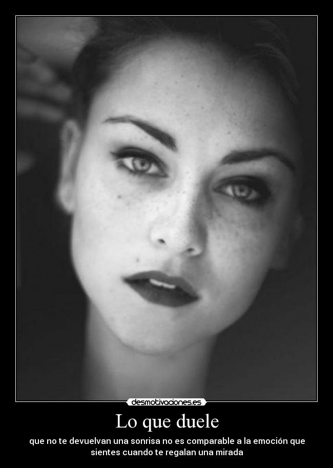 Lo que duele - que no te devuelvan una sonrisa no es comparable a la emoción que
sientes cuando te regalan una mirada