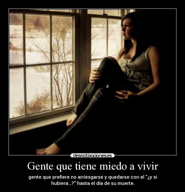 Gente que tiene miedo a vivir - gente que prefiere no arriesgarse y quedarse con el ¿y si
hubiera...? hasta el día de su muerte.