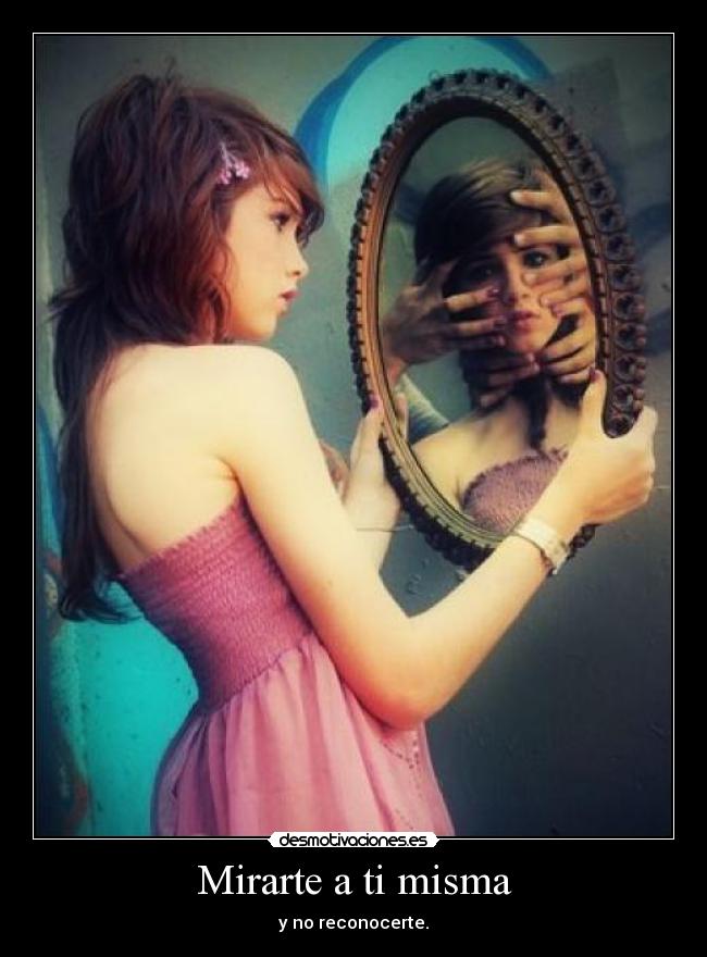 Mirarte a ti misma - y no reconocerte.